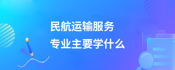 民航运输服务专业主要学什么